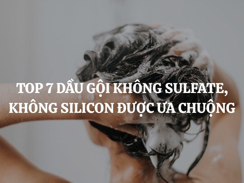 Top 7 dầu gội không Sulfate, không Silicon được ưa chuộng nhất trên thị trường hiện nay